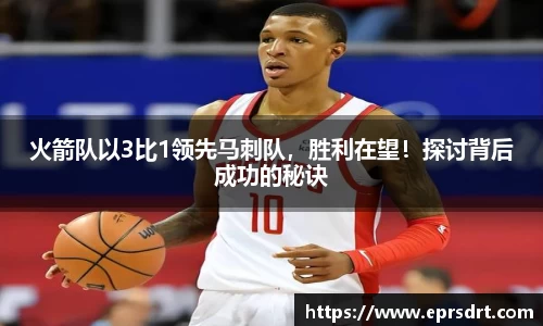 火箭队以3比1领先马刺队，胜利在望！探讨背后成功的秘诀