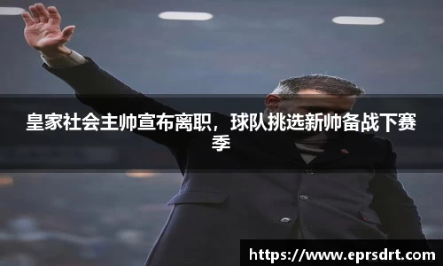 皇家社会主帅宣布离职，球队挑选新帅备战下赛季