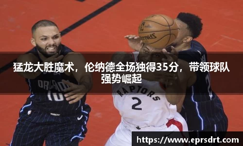 猛龙大胜魔术，伦纳德全场独得35分，带领球队强势崛起