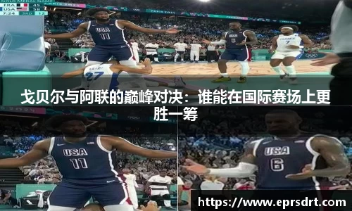 戈贝尔与阿联的巅峰对决：谁能在国际赛场上更胜一筹