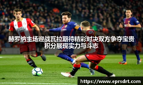 赫罗纳主场迎战瓦拉期待精彩对决双方争夺宝贵积分展现实力与斗志