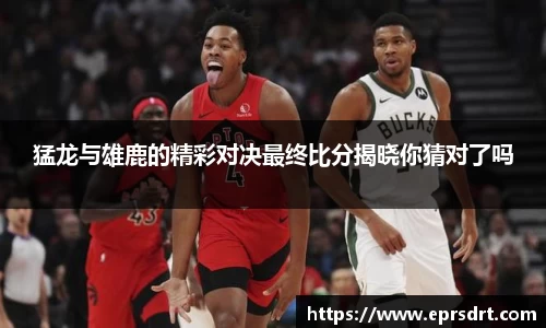 猛龙与雄鹿的精彩对决最终比分揭晓你猜对了吗