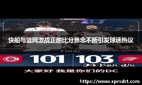 快船与篮网激战正酣比分悬念不断引发球迷热议