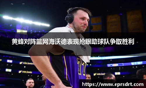 黄蜂对阵篮网海沃德表现抢眼助球队争取胜利